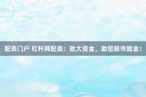 配资门户 杠杆网配资：放大资金，助您股市掘金！