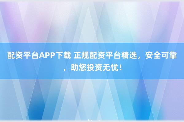 配资平台APP下载 正规配资平台精选，安全可靠，助您投资无忧！