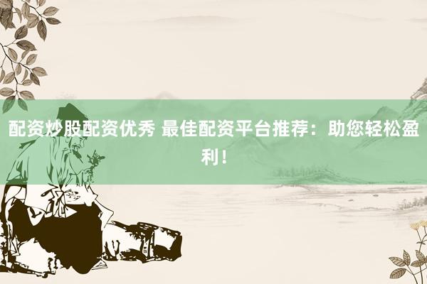 配资炒股配资优秀 最佳配资平台推荐：助您轻松盈利！