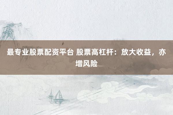 最专业股票配资平台 股票高杠杆：放大收益，亦增风险