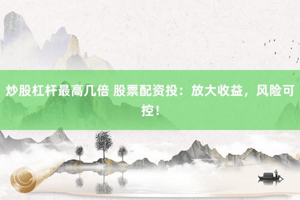 炒股杠杆最高几倍 股票配资投：放大收益，风险可控！