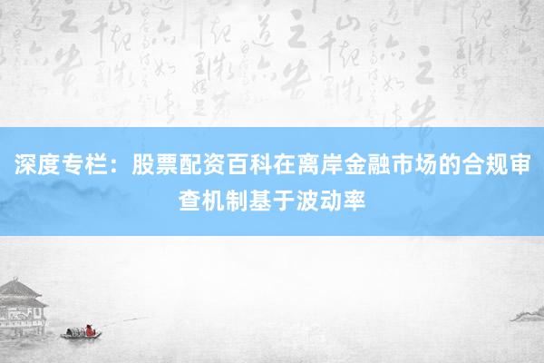深度专栏：股票配资百科在离岸金融市场的合规审查机制基于波动率