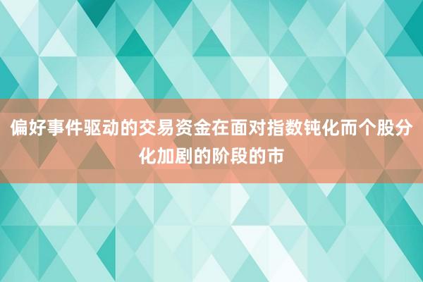 偏好事件驱动的交易资金在面对指数钝化而个股分化加剧的阶段的市