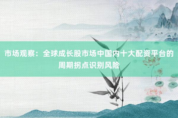 市场观察：全球成长股市场中国内十大配资平台的周期拐点识别风险