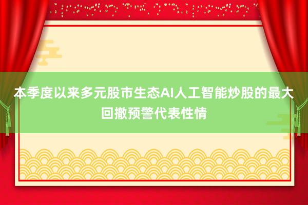 本季度以来多元股市生态AI人工智能炒股的最大回撤预警代表性情