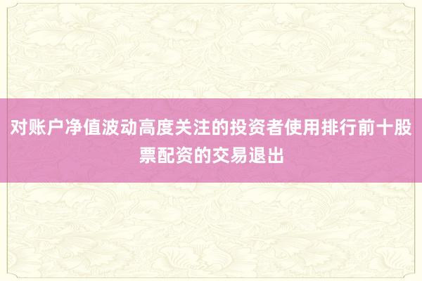 对账户净值波动高度关注的投资者使用排行前十股票配资的交易退出