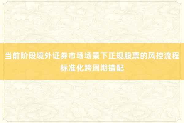 当前阶段境外证券市场场景下正规股票的风控流程标准化跨周期错配