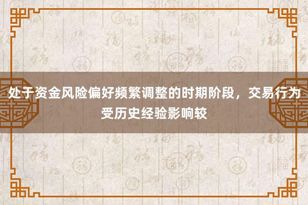 处于资金风险偏好频繁调整的时期阶段，交易行为受历史经验影响较