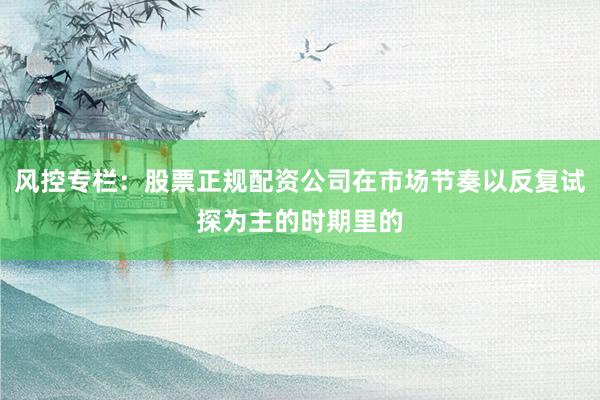 风控专栏：股票正规配资公司在市场节奏以反复试探为主的时期里的