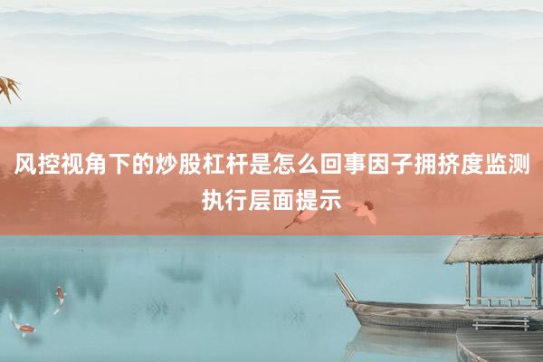 风控视角下的炒股杠杆是怎么回事因子拥挤度监测执行层面提示