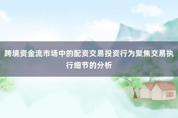 跨境资金流市场中的配资交易投资行为聚焦交易执行细节的分析