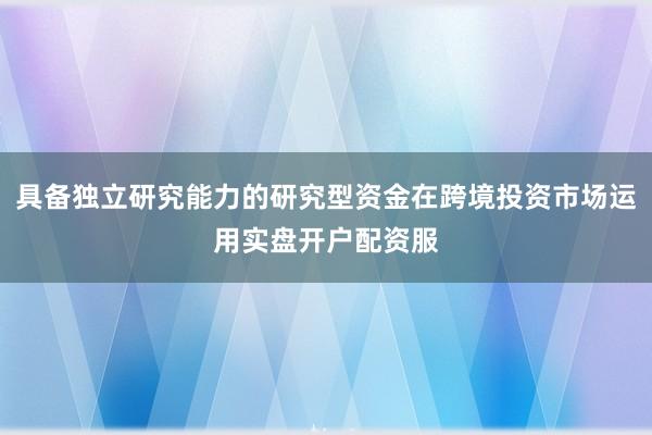 具备独立研究能力的研究型资金在跨境投资市场运用实盘开户配资服