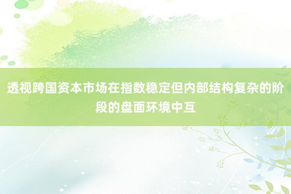 透视跨国资本市场在指数稳定但内部结构复杂的阶段的盘面环境中互
