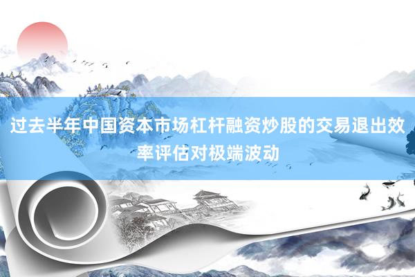 过去半年中国资本市场杠杆融资炒股的交易退出效率评估对极端波动