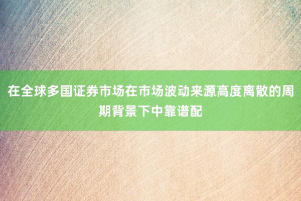 在全球多国证券市场在市场波动来源高度离散的周期背景下中靠谱配