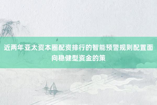 近两年亚太资本圈配资排行的智能预警规则配置面向稳健型资金的策