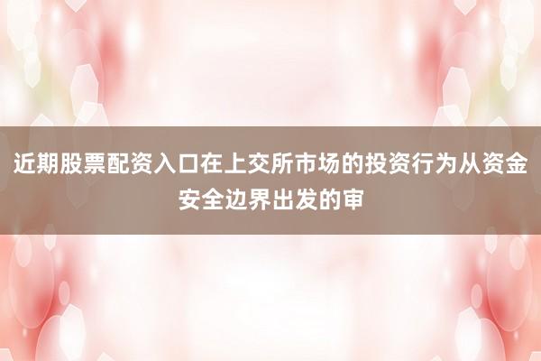 近期股票配资入口在上交所市场的投资行为从资金安全边界出发的审