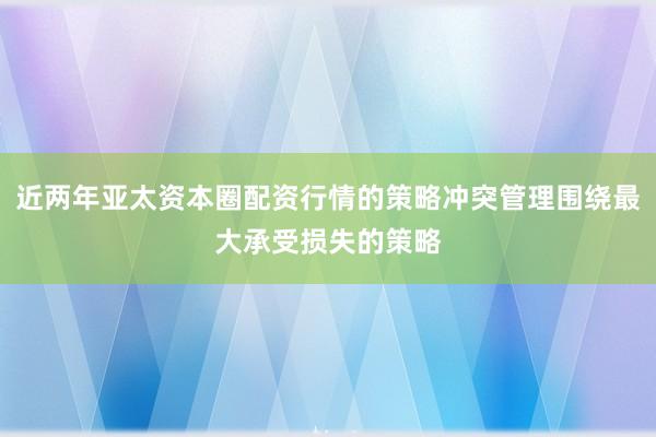 近两年亚太资本圈配资行情的策略冲突管理围绕最大承受损失的策略