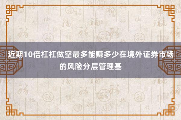 近期10倍杠杠做空最多能赚多少在境外证券市场的风险分层管理基