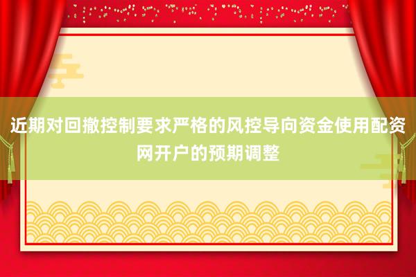 近期对回撤控制要求严格的风控导向资金使用配资网开户的预期调整