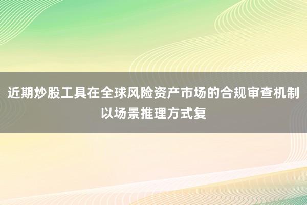 近期炒股工具在全球风险资产市场的合规审查机制以场景推理方式复