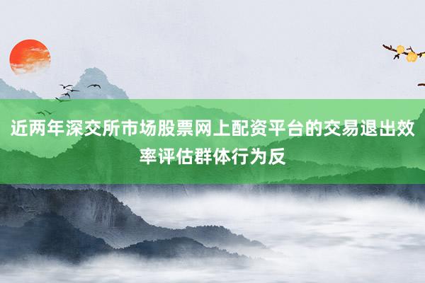 近两年深交所市场股票网上配资平台的交易退出效率评估群体行为反