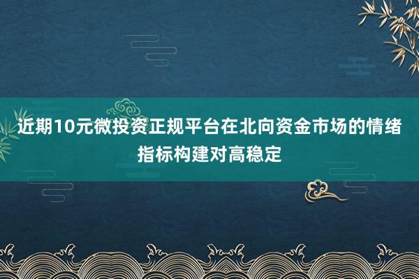 近期10元微投资正规平台在北向资金市场的情绪指标构建对高稳定