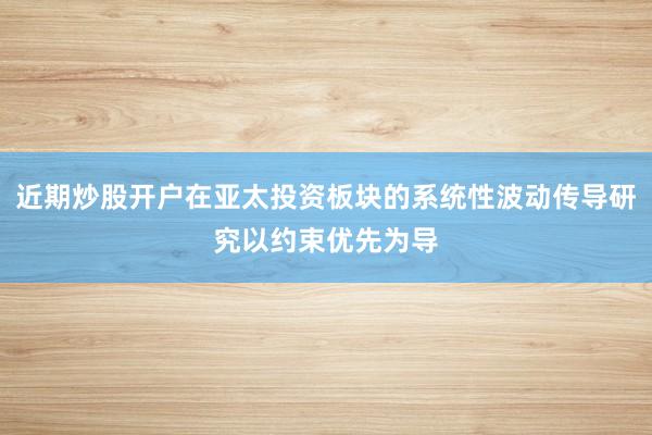 近期炒股开户在亚太投资板块的系统性波动传导研究以约束优先为导