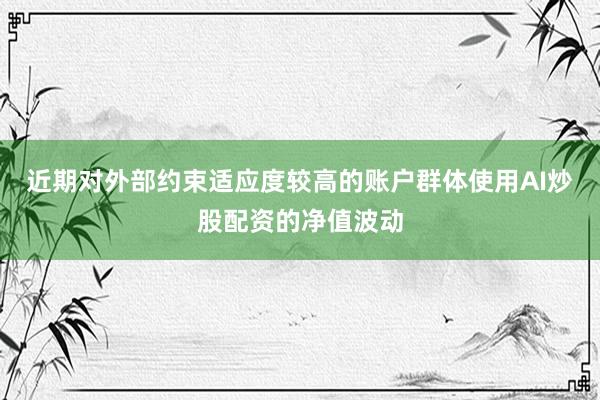 近期对外部约束适应度较高的账户群体使用AI炒股配资的净值波动