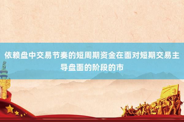 依赖盘中交易节奏的短周期资金在面对短期交易主导盘面的阶段的市