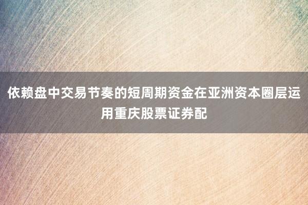 依赖盘中交易节奏的短周期资金在亚洲资本圈层运用重庆股票证券配