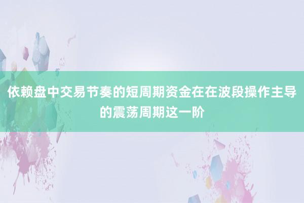 依赖盘中交易节奏的短周期资金在在波段操作主导的震荡周期这一阶