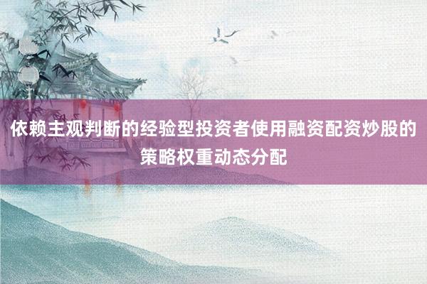 依赖主观判断的经验型投资者使用融资配资炒股的策略权重动态分配