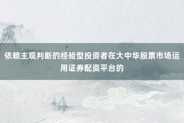 依赖主观判断的经验型投资者在大中华股票市场运用证券配资平台的
