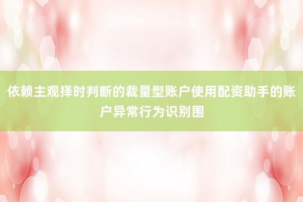 依赖主观择时判断的裁量型账户使用配资助手的账户异常行为识别围