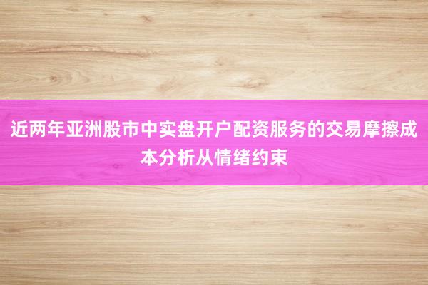近两年亚洲股市中实盘开户配资服务的交易摩擦成本分析从情绪约束