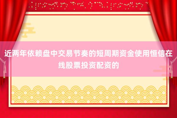 近两年依赖盘中交易节奏的短周期资金使用恒信在线股票投资配资的
