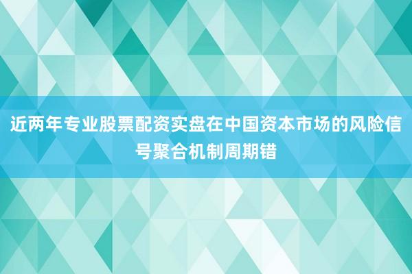近两年专业股票配资实盘在中国资本市场的风险信号聚合机制周期错