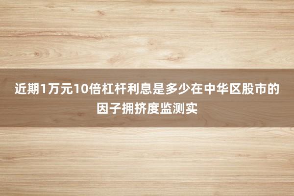 近期1万元10倍杠杆利息是多少在中华区股市的因子拥挤度监测实