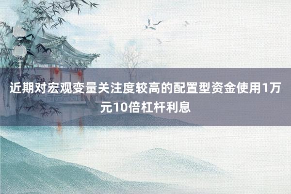 近期对宏观变量关注度较高的配置型资金使用1万元10倍杠杆利息