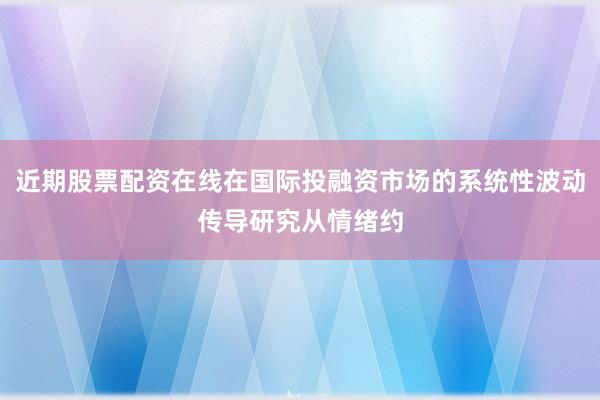 近期股票配资在线在国际投融资市场的系统性波动传导研究从情绪约
