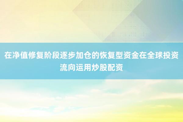 在净值修复阶段逐步加仓的恢复型资金在全球投资流向运用炒股配资