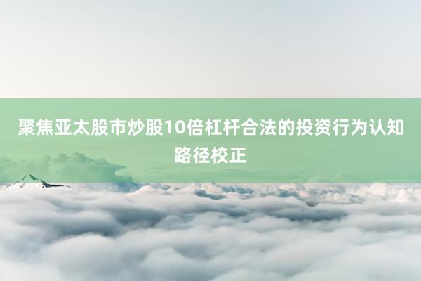 聚焦亚太股市炒股10倍杠杆合法的投资行为认知路径校正