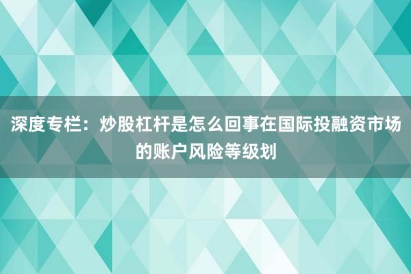 深度专栏：炒股杠杆是怎么回事在国际投融资市场的账户风险等级划