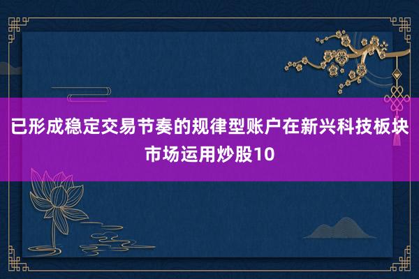 已形成稳定交易节奏的规律型账户在新兴科技板块市场运用炒股10