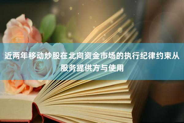 近两年移动炒股在北向资金市场的执行纪律约束从服务提供方与使用