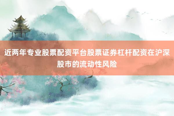 近两年专业股票配资平台股票证券杠杆配资在沪深股市的流动性风险