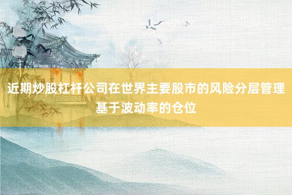 近期炒股杠杆公司在世界主要股市的风险分层管理基于波动率的仓位