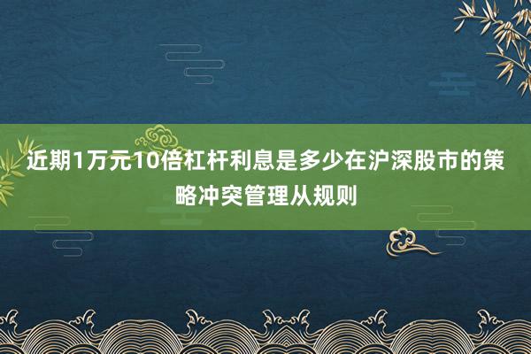 近期1万元10倍杠杆利息是多少在沪深股市的策略冲突管理从规则