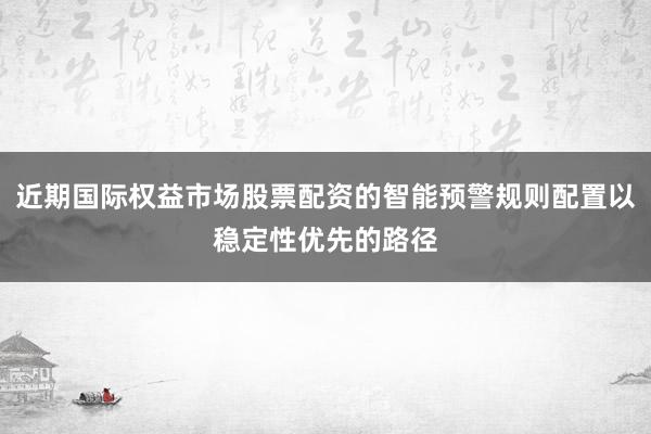 近期国际权益市场股票配资的智能预警规则配置以稳定性优先的路径